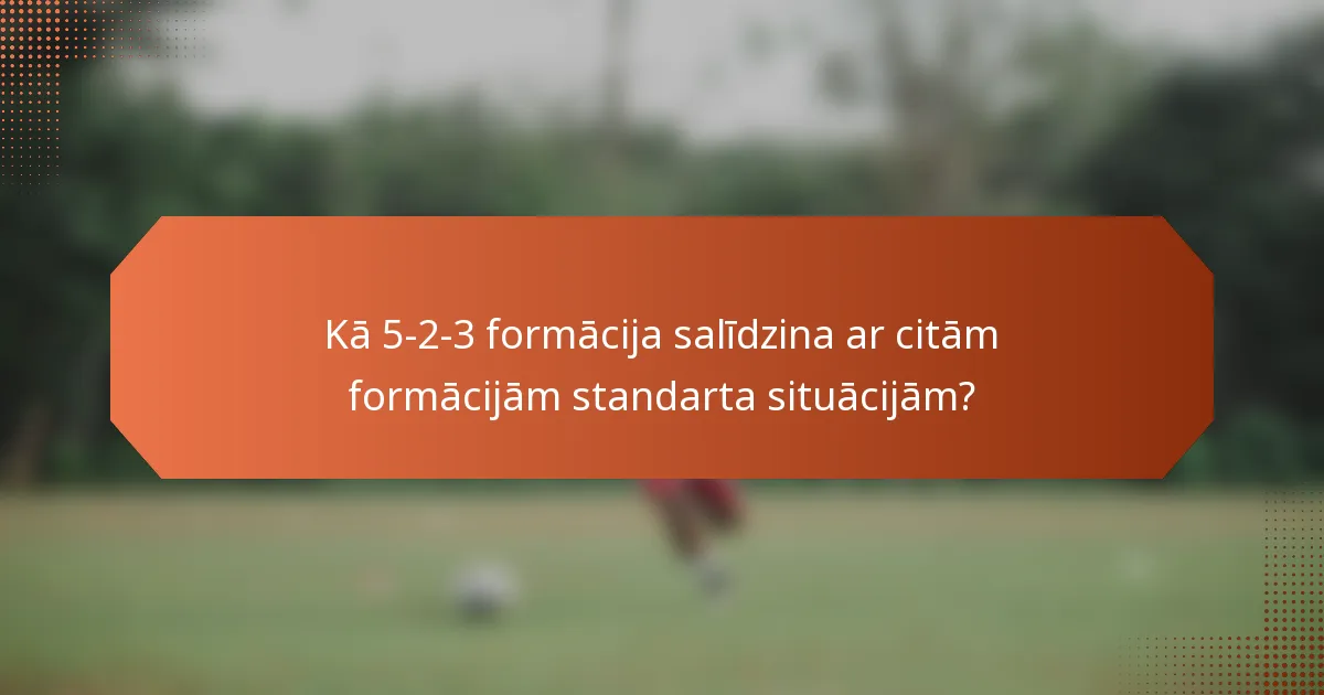 Kā 5-2-3 formācija salīdzina ar citām formācijām standarta situācijām?