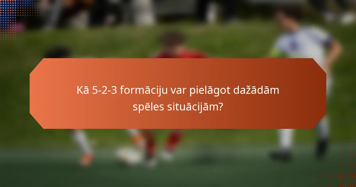 Kā 5-2-3 formāciju var pielāgot dažādām spēles situācijām?