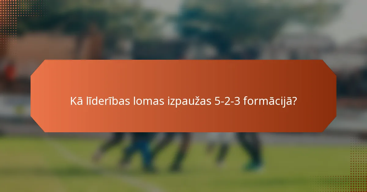 Kā līderības lomas izpaužas 5-2-3 formācijā?