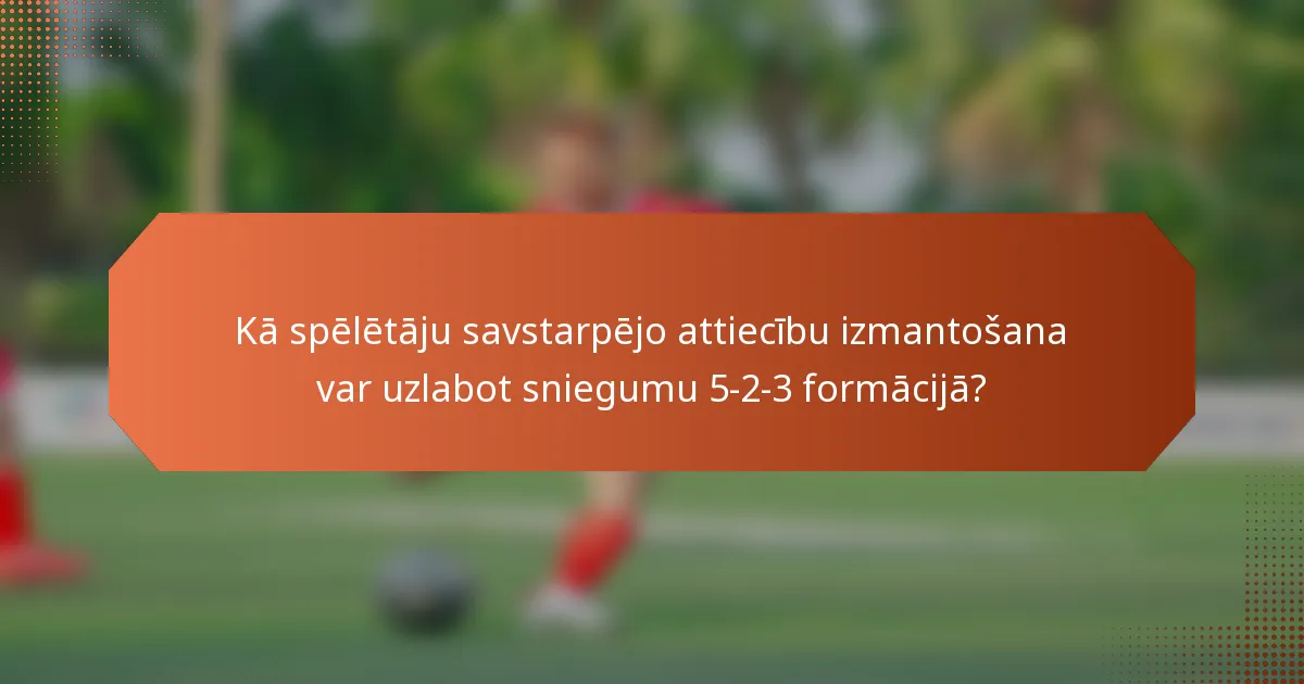 Kā spēlētāju savstarpējo attiecību izmantošana var uzlabot sniegumu 5-2-3 formācijā?