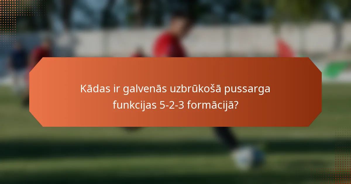Kādas ir galvenās uzbrūkošā pussarga funkcijas 5-2-3 formācijā?