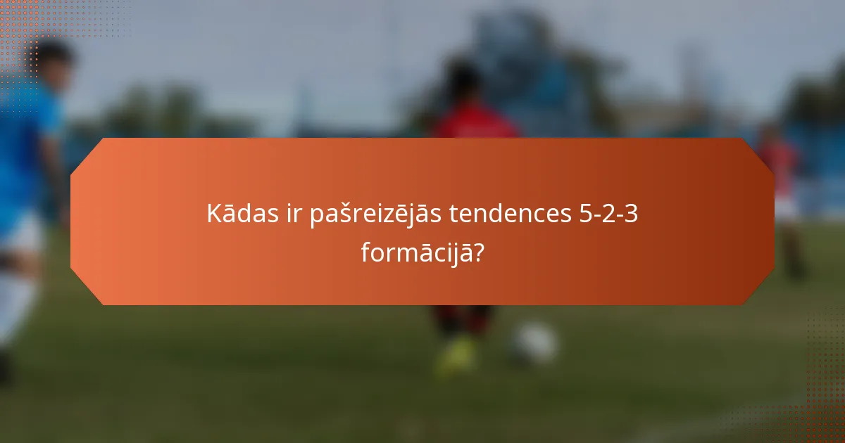 Kādas ir pašreizējās tendences 5-2-3 formācijā?