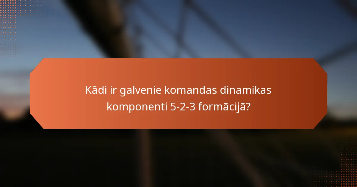 Kādi ir galvenie komandas dinamikas komponenti 5-2-3 formācijā?