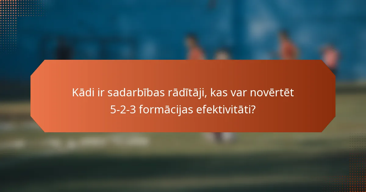 Kādi ir sadarbības rādītāji, kas var novērtēt 5-2-3 formācijas efektivitāti?