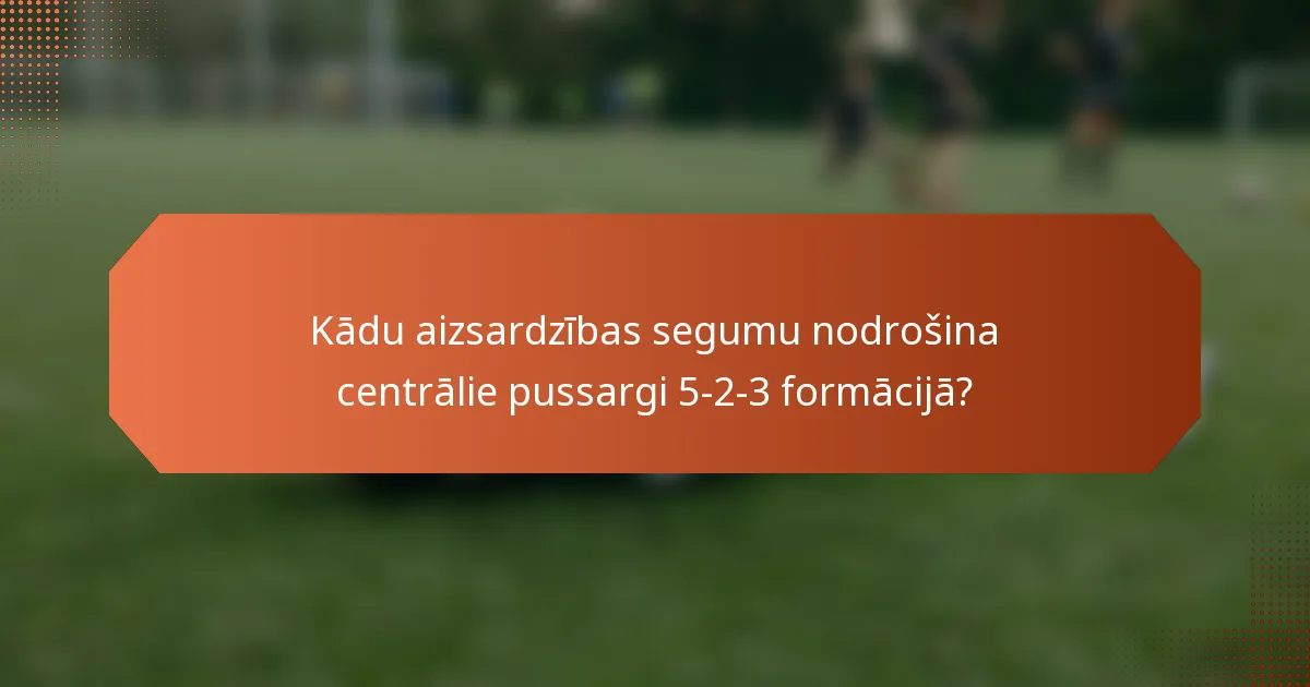 Kādu aizsardzības segumu nodrošina centrālie pussargi 5-2-3 formācijā?